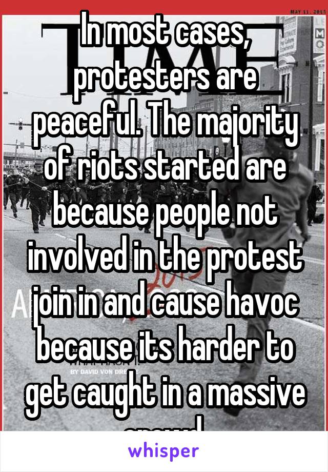 In most cases, protesters are peaceful. The majority of riots started are because people not involved in the protest join in and cause havoc because its harder to get caught in a massive crowd.