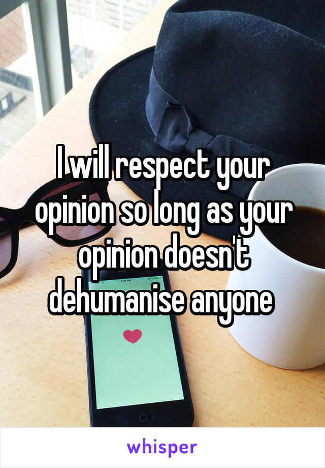 I will respect your opinion so long as your opinion doesn't dehumanise anyone 