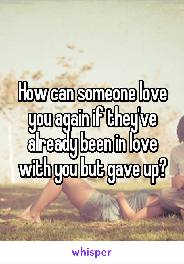 How can someone love you again if they've already been in love with you but gave up?