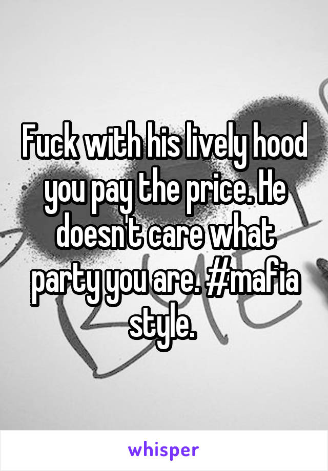 Fuck with his lively hood you pay the price. He doesn't care what party you are. #mafia style. 