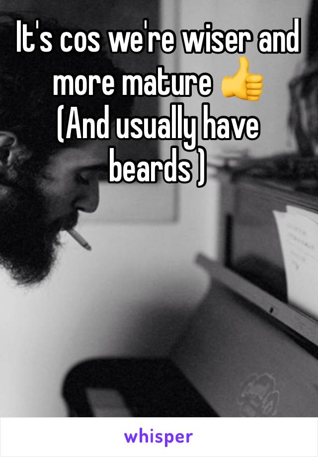 It's cos we're wiser and more mature 👍
(And usually have beards )