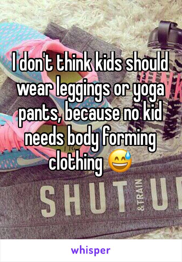 I don't think kids should wear leggings or yoga pants, because no kid needs body forming clothing 😅