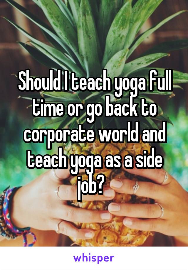 Should I teach yoga full time or go back to corporate world and teach yoga as a side job?  