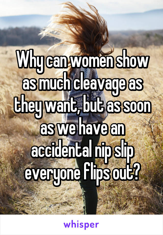 Why can women show as much cleavage as they want, but as soon as we have an accidental nip slip everyone flips out?