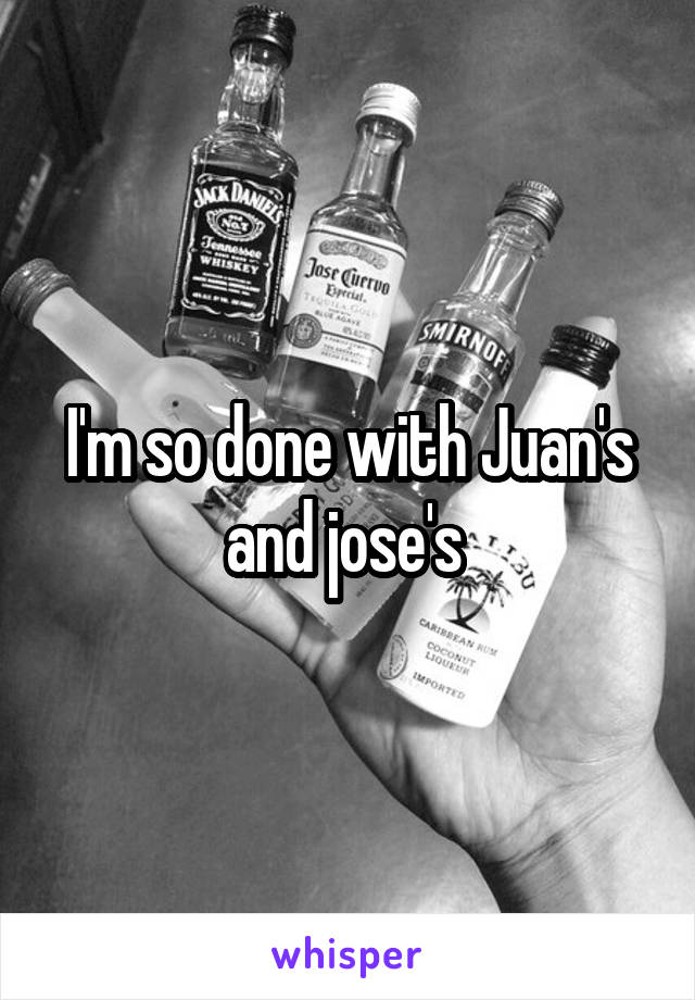 I'm so done with Juan's and jose's 