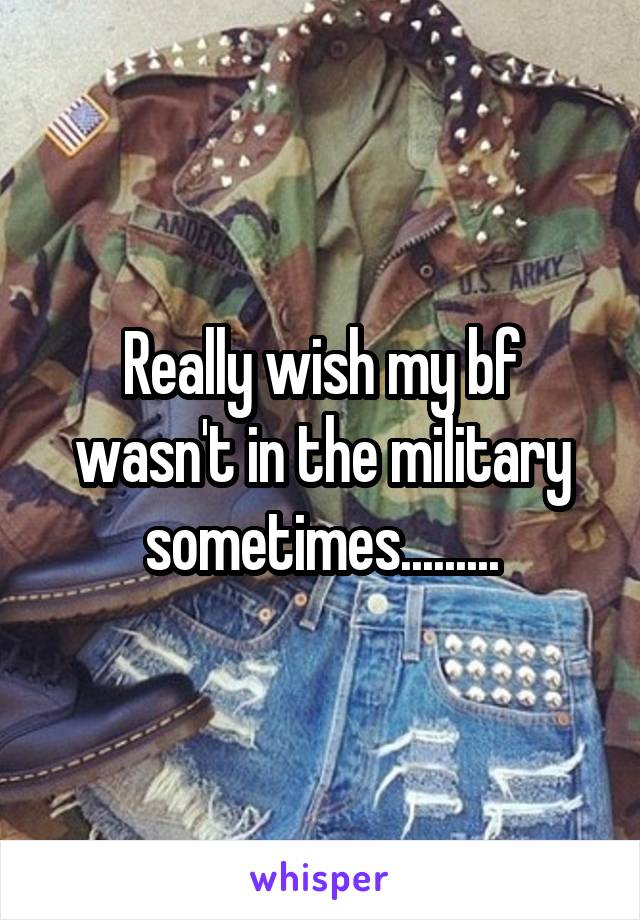 Really wish my bf wasn't in the military sometimes.........