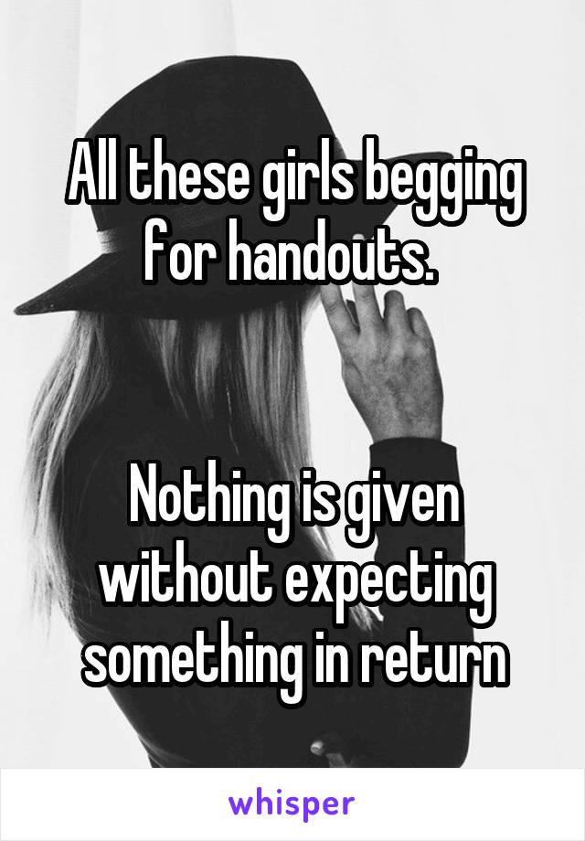 All these girls begging for handouts. 


Nothing is given without expecting something in return