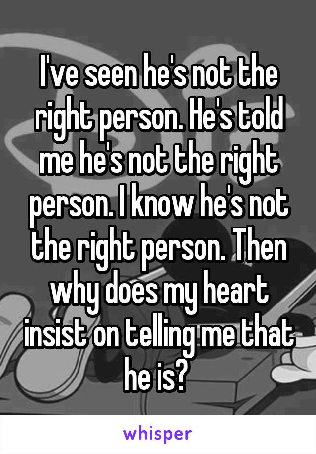 I've seen he's not the right person. He's told me he's not the right person. I know he's not the right person. Then why does my heart insist on telling me that he is? 