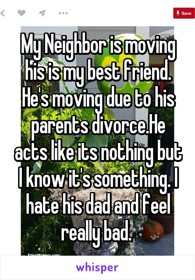 My Neighbor is moving his is my best friend. He's moving due to his parents divorce.He acts like its nothing but I know it's something. I hate his dad and feel really bad. 