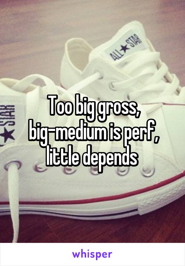 Too big gross, big-medium is perf, little depends 