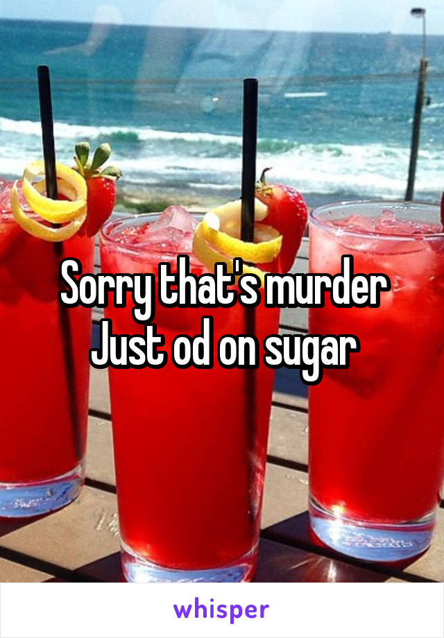 Sorry that's murder
Just od on sugar