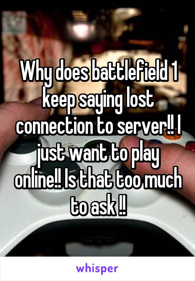 Why does battlefield 1 keep saying lost connection to server!! I just want to play online!! Is that too much to ask !!