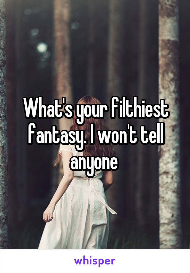 What's your filthiest fantasy. I won't tell anyone 