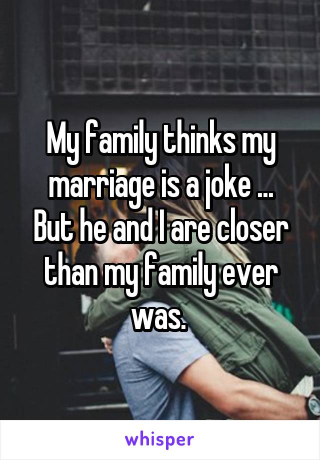 My family thinks my marriage is a joke ...
But he and I are closer than my family ever was. 