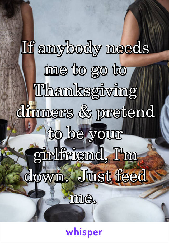 If anybody needs me to go to Thanksgiving dinners & pretend to be your girlfriend, I'm down.  Just feed me. 