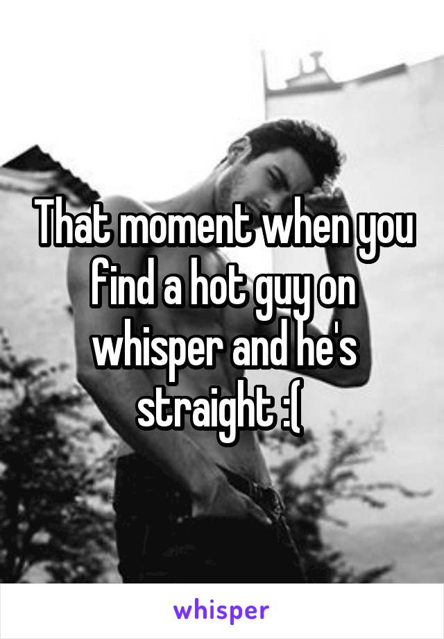 That moment when you find a hot guy on whisper and he's straight :( 