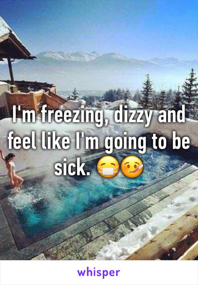 I'm freezing, dizzy and feel like I'm going to be sick. 😷🤒