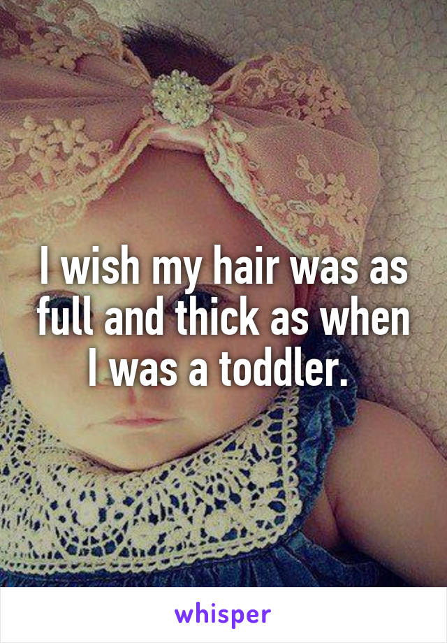 I wish my hair was as full and thick as when I was a toddler. 