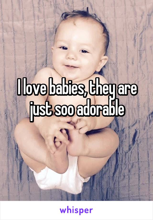 I love babies, they are just soo adorable
