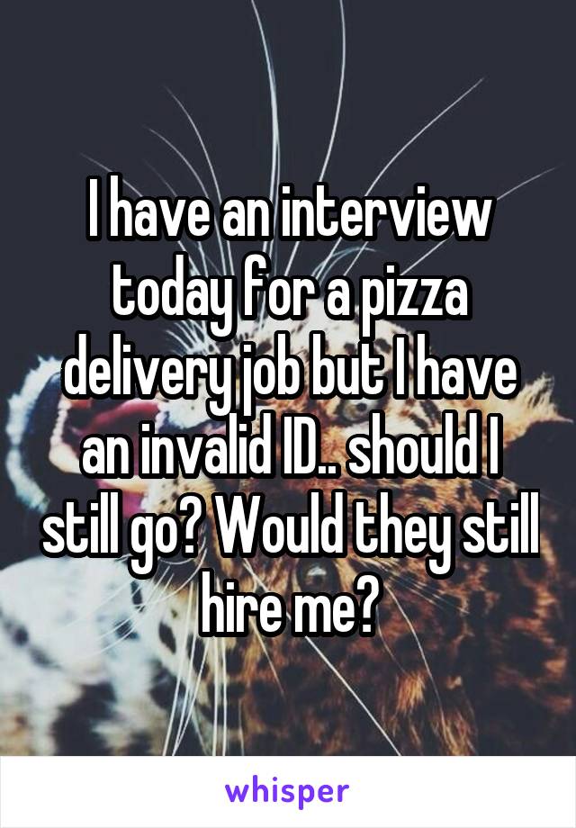 I have an interview today for a pizza delivery job but I have an invalid ID.. should I still go? Would they still hire me?