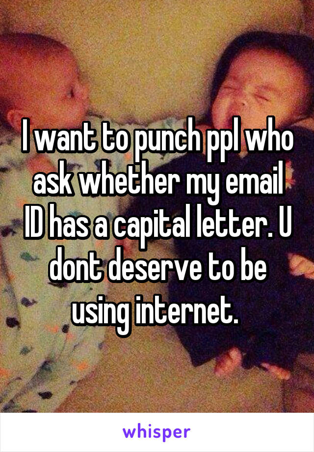 I want to punch ppl who ask whether my email ID has a capital letter. U dont deserve to be using internet. 