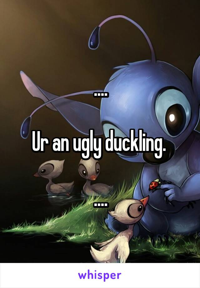 ....

Ur an ugly duckling. 

....