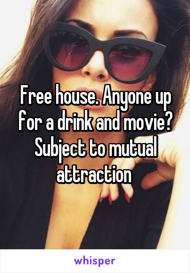 Free house. Anyone up for a drink and movie? Subject to mutual attraction 