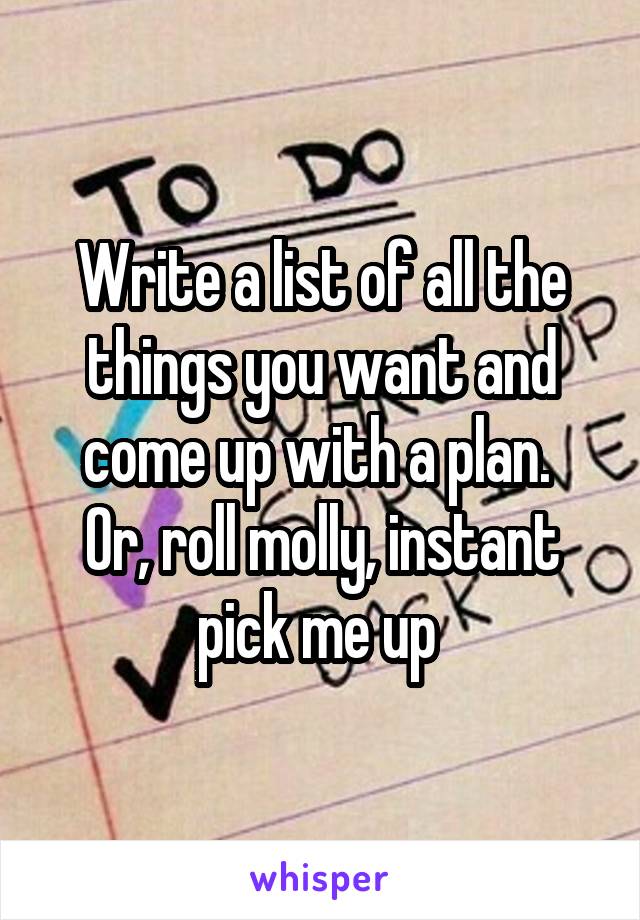 Write a list of all the things you want and come up with a plan. 
Or, roll molly, instant pick me up 