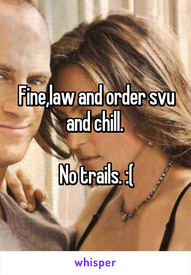 Fine,law and order svu and chill. 

No trails. :(