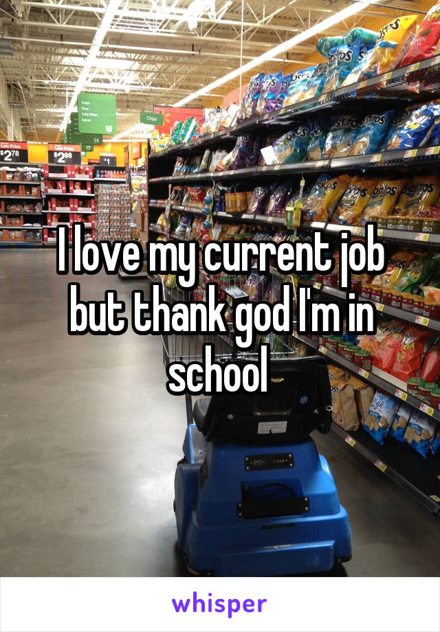 I love my current job but thank god I'm in school 