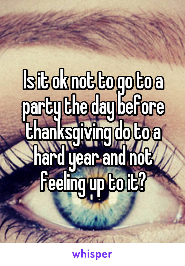 Is it ok not to go to a party the day before thanksgiving do to a hard year and not feeling up to it?