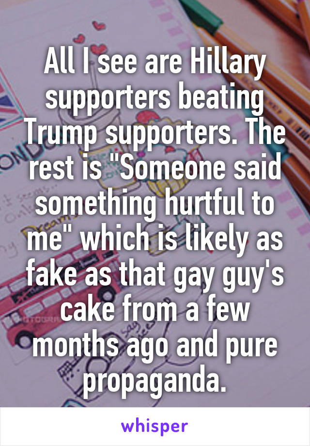 All I see are Hillary supporters beating Trump supporters. The rest is "Someone said something hurtful to me" which is likely as fake as that gay guy's cake from a few months ago and pure propaganda.