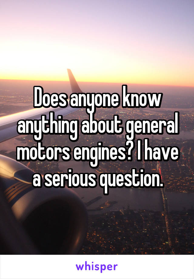 Does anyone know anything about general motors engines? I have a serious question.