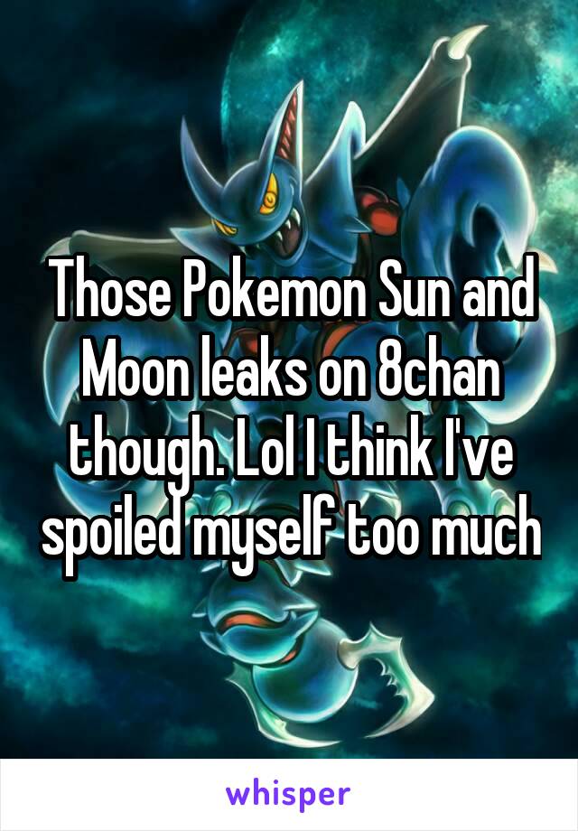 Those Pokemon Sun and Moon leaks on 8chan though. Lol I think I've spoiled myself too much