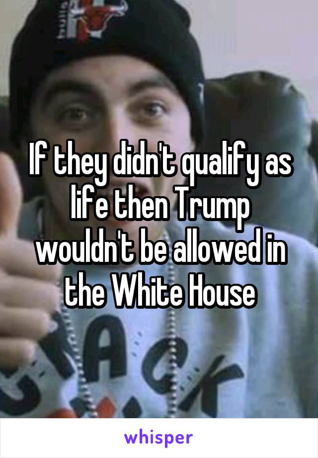 If they didn't qualify as life then Trump wouldn't be allowed in the White House