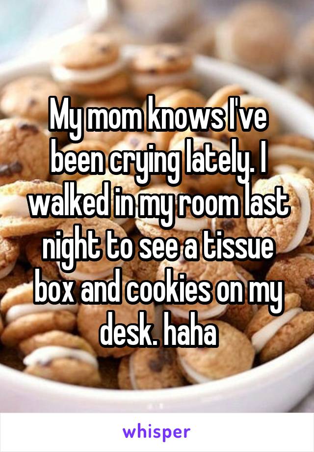 My mom knows I've been crying lately. I walked in my room last night to see a tissue box and cookies on my desk. haha