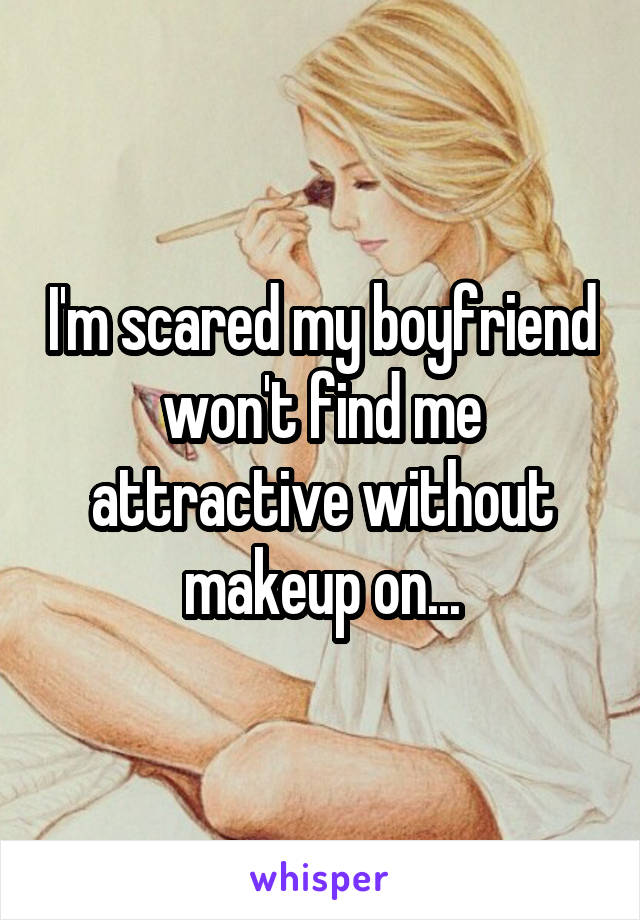 I'm scared my boyfriend won't find me attractive without makeup on...