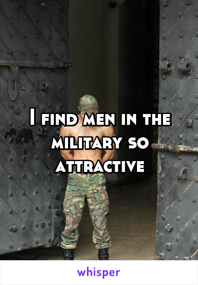 I find men in the military so attractive