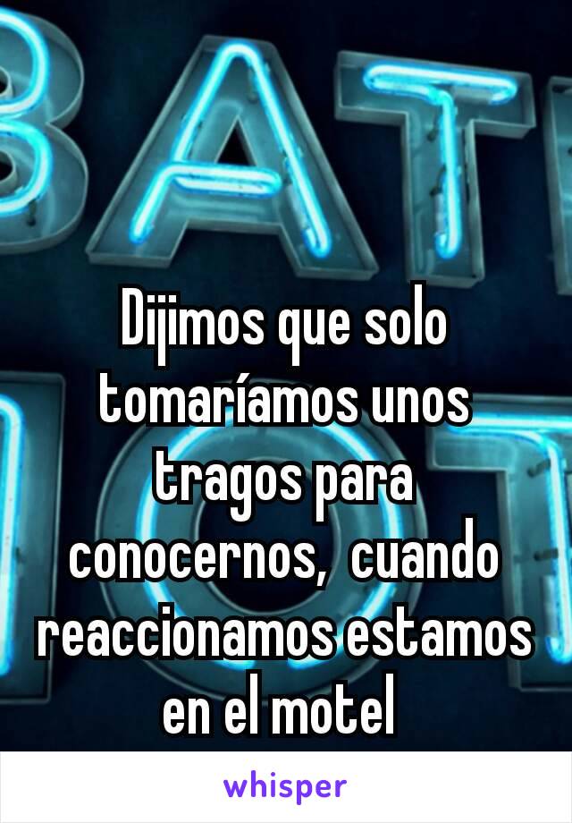 Dijimos que solo tomaríamos unos tragos para conocernos,  cuando reaccionamos estamos en el motel 