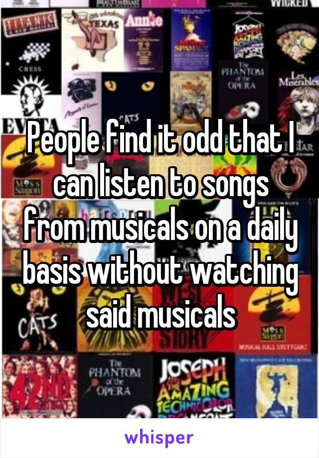 People find it odd that I can listen to songs from musicals on a daily basis without watching said musicals