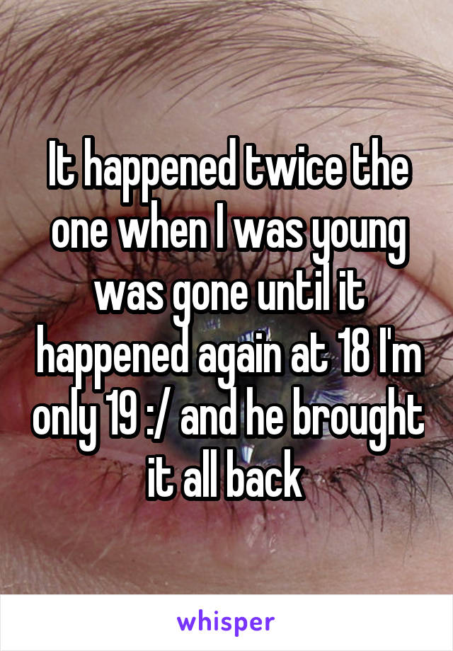 It happened twice the one when I was young was gone until it happened again at 18 I'm only 19 :/ and he brought it all back 