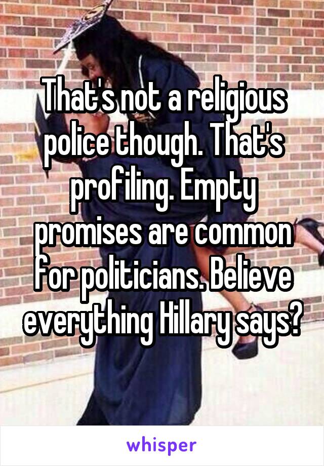 That's not a religious police though. That's profiling. Empty promises are common for politicians. Believe everything Hillary says? 