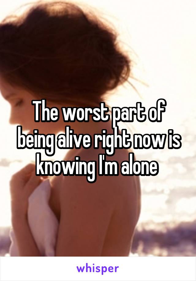 The worst part of being alive right now is knowing I'm alone 