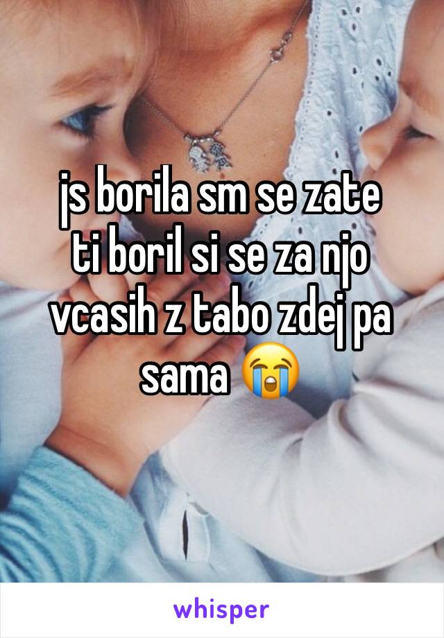 js borila sm se zate
ti boril si se za njo
vcasih z tabo zdej pa sama 😭