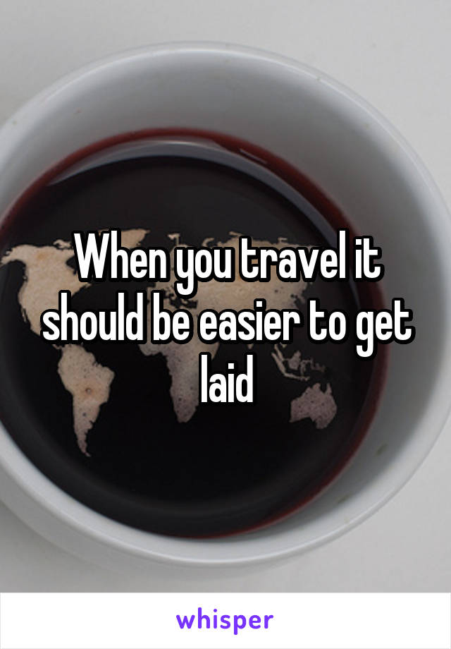 When you travel it should be easier to get laid