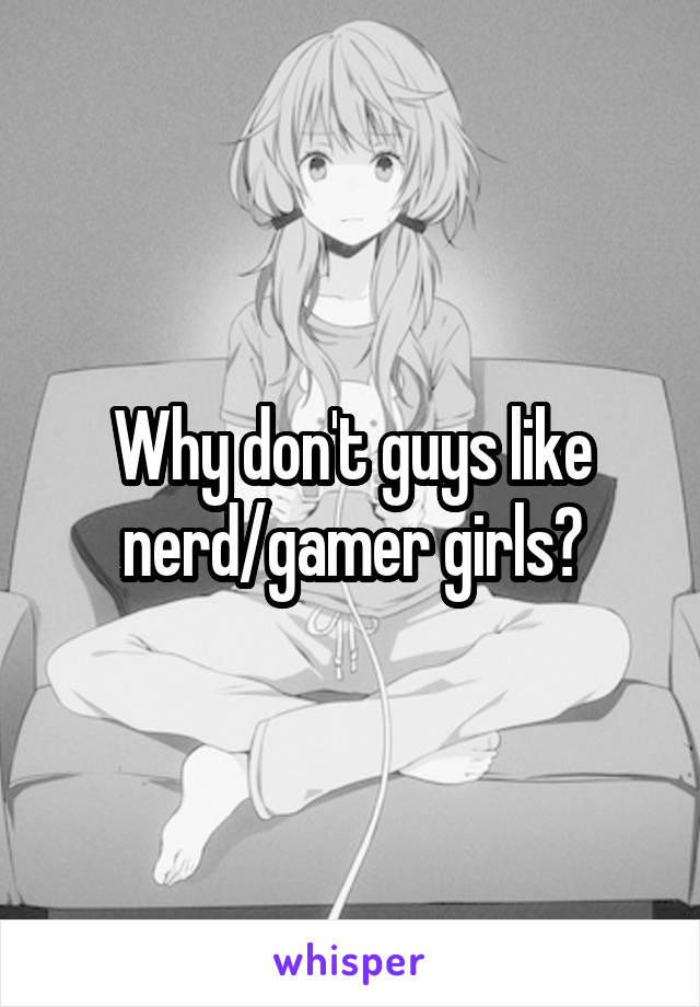 Why don't guys like nerd/gamer girls?