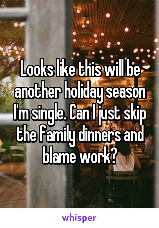 Looks like this will be another holiday season I'm single. Can I just skip the family dinners and blame work?