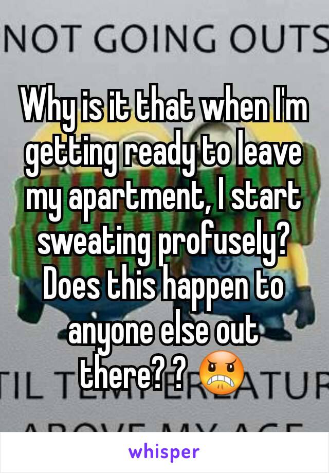 Why is it that when I'm getting ready to leave my apartment, I start sweating profusely? Does this happen to anyone else out there? ? 😠