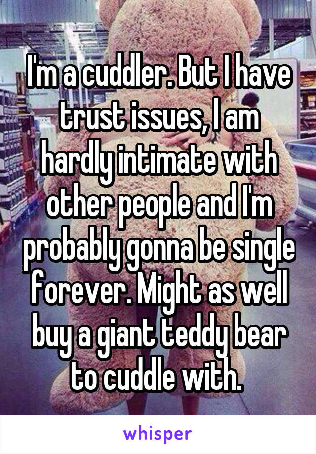 I'm a cuddler. But I have trust issues, I am hardly intimate with other people and I'm probably gonna be single forever. Might as well buy a giant teddy bear to cuddle with. 