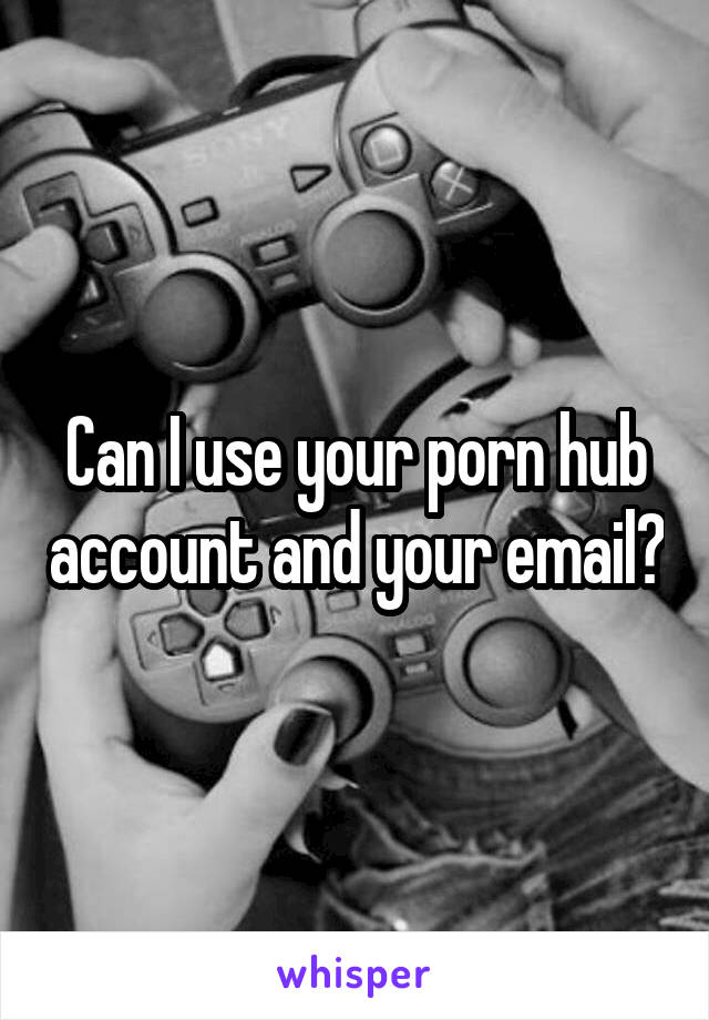 Can I use your porn hub account and your email?